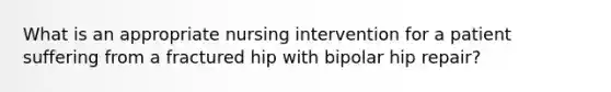 What is an appropriate nursing intervention for a patient suffering from a fractured hip with bipolar hip repair?