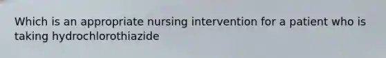 Which is an appropriate nursing intervention for a patient who is taking hydrochlorothiazide