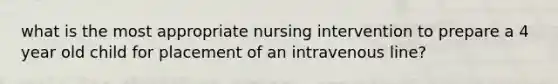 what is the most appropriate nursing intervention to prepare a 4 year old child for placement of an intravenous line?