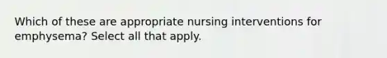 Which of these are appropriate nursing interventions for emphysema? Select all that apply.