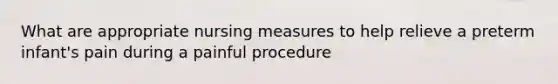 What are appropriate nursing measures to help relieve a preterm infant's pain during a painful procedure