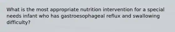 What is the most appropriate nutrition intervention for a special needs infant who has gastroesophageal reflux and swallowing difficulty?