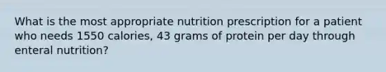 What is the most appropriate nutrition prescription for a patient who needs 1550 calories, 43 grams of protein per day through enteral nutrition?