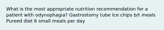 What is the most appropriate nutrition recommendation for a patient with odynophagia? Gastrostomy tube Ice chips b/t meals Pureed diet 6 small meals per day