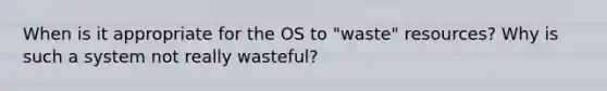 When is it appropriate for the OS to "waste" resources? Why is such a system not really wasteful?