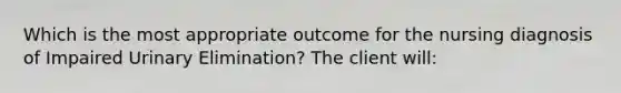 Which is the most appropriate outcome for the nursing diagnosis of Impaired Urinary Elimination? The client will: