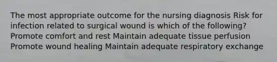 The most appropriate outcome for the nursing diagnosis Risk for infection related to surgical wound is which of the following? Promote comfort and rest Maintain adequate tissue perfusion Promote wound healing Maintain adequate respiratory exchange