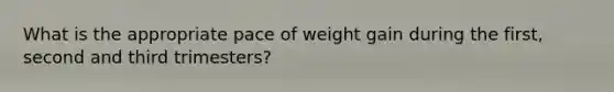 What is the appropriate pace of weight gain during the first, second and third trimesters?