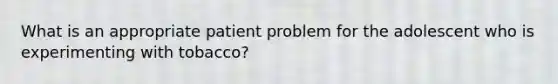 What is an appropriate patient problem for the adolescent who is experimenting with tobacco?