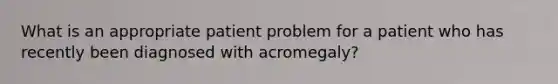 What is an appropriate patient problem for a patient who has recently been diagnosed with acromegaly?