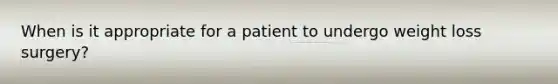 When is it appropriate for a patient to undergo weight loss surgery?