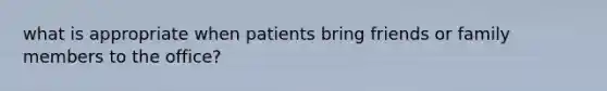 what is appropriate when patients bring friends or family members to the office?