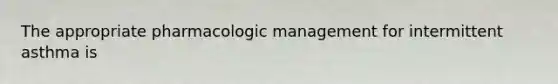 The appropriate pharmacologic management for intermittent asthma is