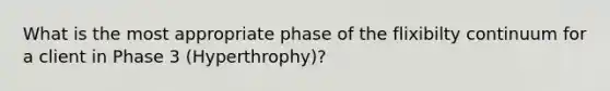 What is the most appropriate phase of the flixibilty continuum for a client in Phase 3 (Hyperthrophy)?