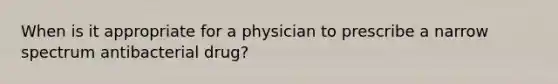 When is it appropriate for a physician to prescribe a narrow spectrum antibacterial drug?