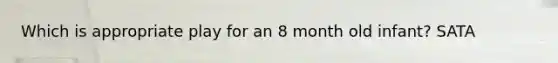 Which is appropriate play for an 8 month old infant? SATA