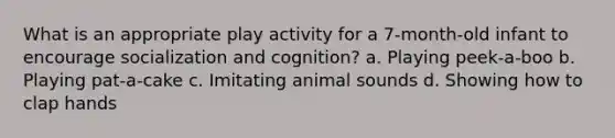 What is an appropriate play activity for a 7-month-old infant to encourage socialization and cognition? a. Playing peek-a-boo b. Playing pat-a-cake c. Imitating animal sounds d. Showing how to clap hands