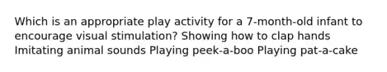 Which is an appropriate play activity for a 7-month-old infant to encourage visual stimulation? Showing how to clap hands Imitating animal sounds Playing peek-a-boo Playing pat-a-cake