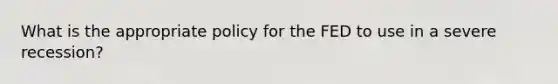 What is the appropriate policy for the FED to use in a severe recession?