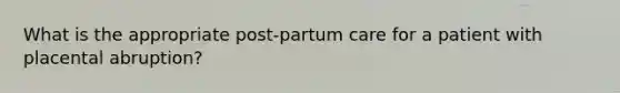 What is the appropriate post-partum care for a patient with placental abruption?