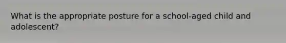 What is the appropriate posture for a school-aged child and adolescent?
