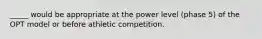 _____ would be appropriate at the power level (phase 5) of the OPT model or before athletic competition.