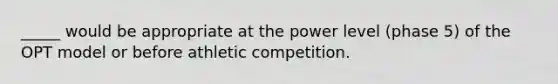 _____ would be appropriate at the power level (phase 5) of the OPT model or before athletic competition.