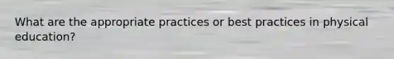 What are the appropriate practices or best practices in physical education?