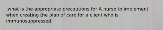 .what is the appropriate precautions for A nurse to implement when creating the plan of care for a client who is immunosuppressed.