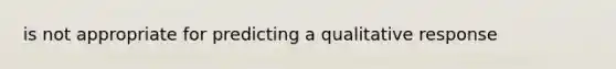 is not appropriate for predicting a qualitative response