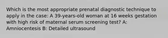 Which is the most appropriate prenatal diagnostic technique to apply in the case: A 39-years-old woman at 16 weeks gestation with high risk of maternal serum screening test? A: Amniocentesis B: Detailed ultrasound