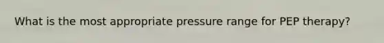 What is the most appropriate pressure range for PEP therapy?