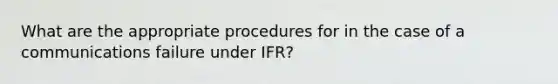 What are the appropriate procedures for in the case of a communications failure under IFR?