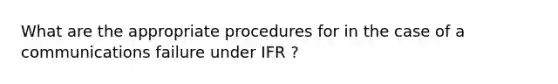 What are the appropriate procedures for in the case of a communications failure under IFR ?