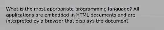 What is the most appropriate programming language? All applications are embedded in HTML documents and are interpreted by a browser that displays the document.