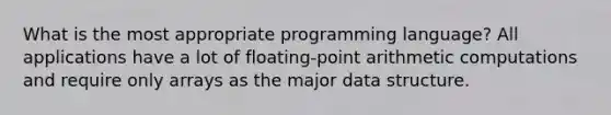 What is the most appropriate programming language? All applications have a lot of floating-point arithmetic computations and require only arrays as the major data structure.