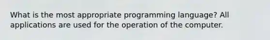 What is the most appropriate programming language? All applications are used for the operation of the computer.