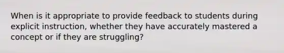 When is it appropriate to provide feedback to students during explicit instruction, whether they have accurately mastered a concept or if they are struggling?