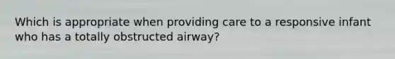 Which is appropriate when providing care to a responsive infant who has a totally obstructed airway?