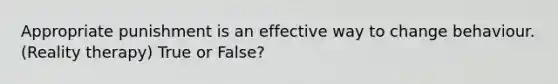 Appropriate punishment is an effective way to change behaviour. (Reality therapy) True or False?