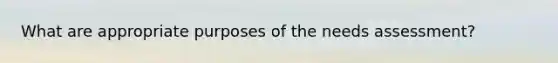 What are appropriate purposes of the needs assessment?