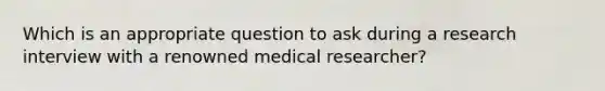 Which is an appropriate question to ask during a research interview with a renowned medical researcher?