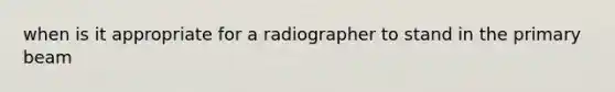 when is it appropriate for a radiographer to stand in the primary beam