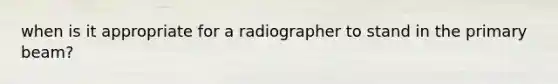 when is it appropriate for a radiographer to stand in the primary beam?