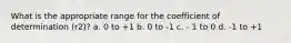 What is the appropriate range for the coefficient of determination (r2)? a. 0 to +1 b. 0 to -1 c. - 1 to 0 d. -1 to +1