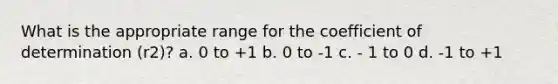 What is the appropriate range for the coefficient of determination (r2)? a. 0 to +1 b. 0 to -1 c. - 1 to 0 d. -1 to +1