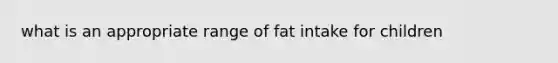 what is an appropriate range of fat intake for children