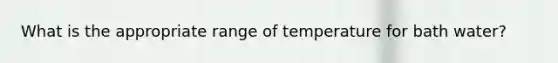 What is the appropriate range of temperature for bath water?