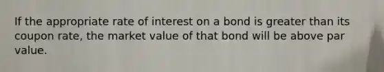 If the appropriate rate of interest on a bond is <a href='https://www.questionai.com/knowledge/ktgHnBD4o3-greater-than' class='anchor-knowledge'>greater than</a> its coupon rate, the market value of that bond will be above par value.