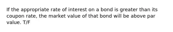 If the appropriate rate of interest on a bond is greater than its coupon rate, the market value of that bond will be above par value. T/F